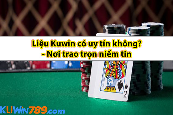 Liệu Kuwin có uy tín không? - Nơi trao trọn niềm tin 